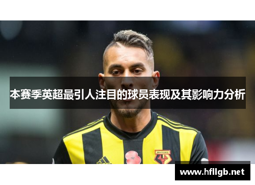 本赛季英超最引人注目的球员表现及其影响力分析