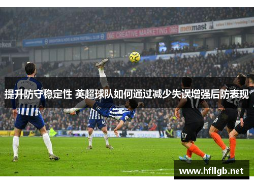 提升防守稳定性 英超球队如何通过减少失误增强后防表现