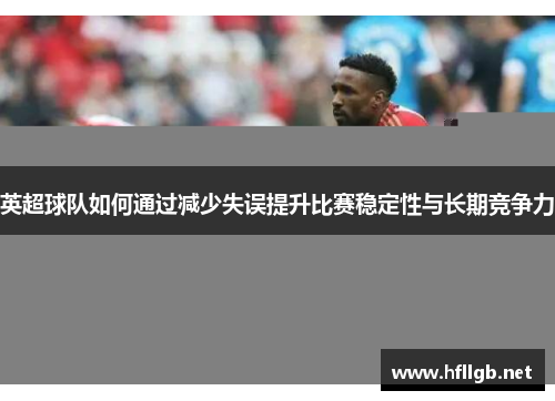 英超球队如何通过减少失误提升比赛稳定性与长期竞争力