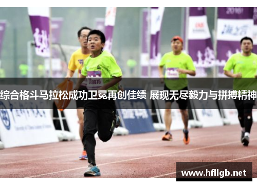 综合格斗马拉松成功卫冕再创佳绩 展现无尽毅力与拼搏精神