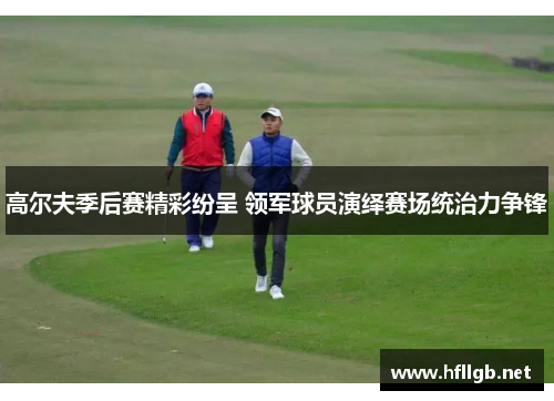 高尔夫季后赛精彩纷呈 领军球员演绎赛场统治力争锋